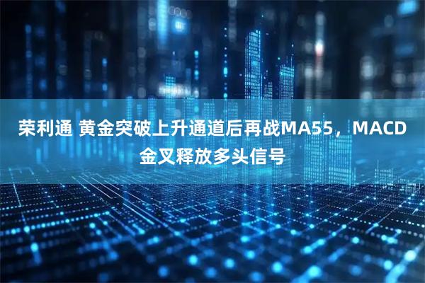 荣利通 黄金突破上升通道后再战MA55，MACD金叉释放多头信号