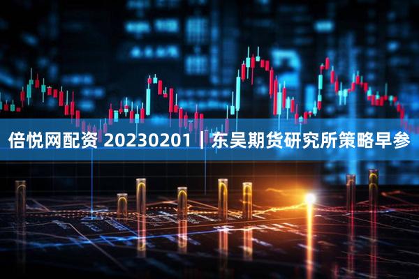 倍悦网配资 20230201｜东吴期货研究所策略早参