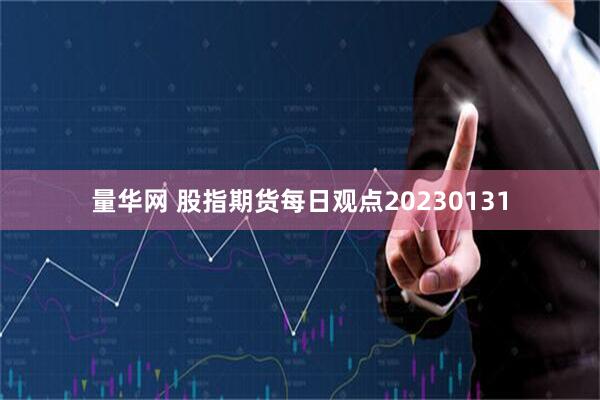 量华网 股指期货每日观点20230131