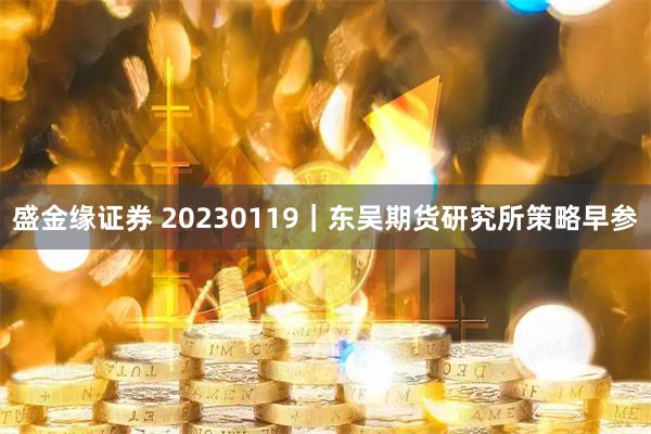 盛金缘证券 20230119｜东吴期货研究所策略早参