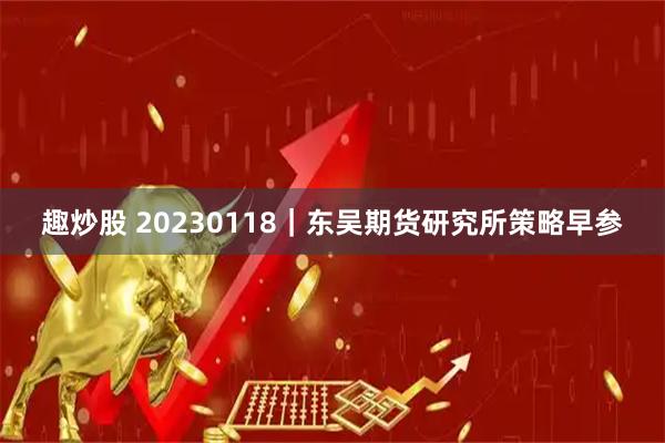 趣炒股 20230118｜东吴期货研究所策略早参