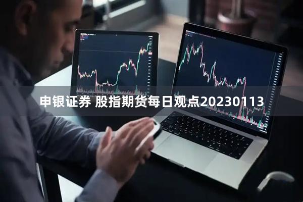申银证券 股指期货每日观点20230113