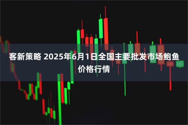 客新策略 2025年6月1日全国主要批发市场鲍鱼价格行情