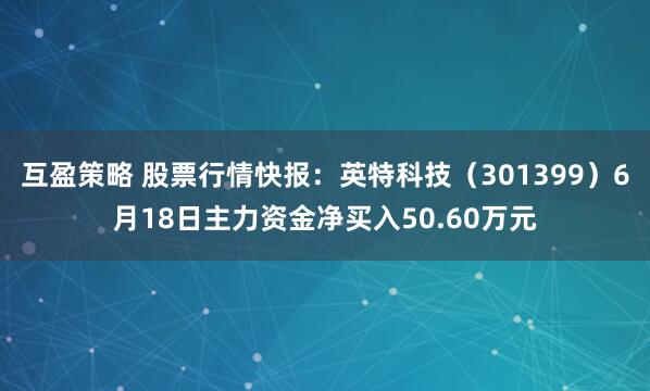 互盈策略 股票行情快报：英特科技（301399）6月18日主力资金净买入50.60万元