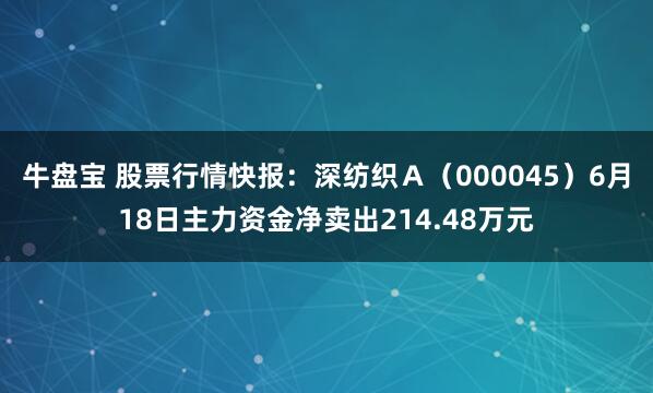 牛盘宝 股票行情快报：深纺织Ａ（000045）6月18日主力资金净卖出214.48万元