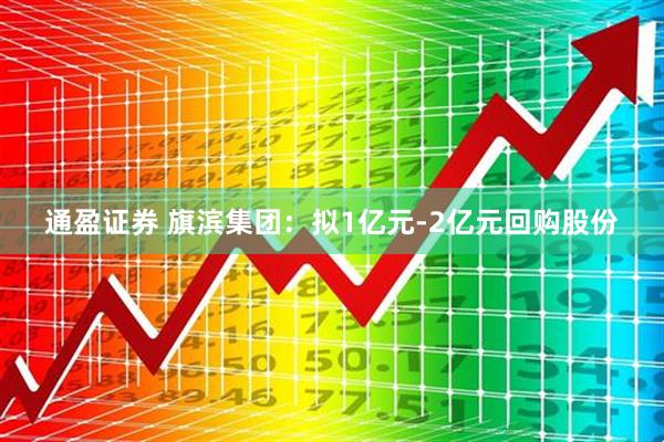 通盈证券 旗滨集团：拟1亿元-2亿元回购股份