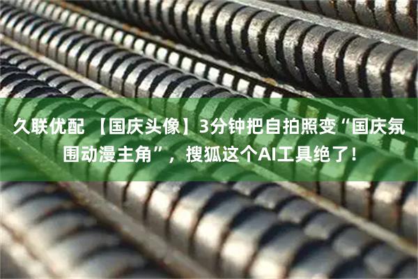 久联优配 【国庆头像】3分钟把自拍照变“国庆氛围动漫主角”，搜狐这个AI工具绝了！
