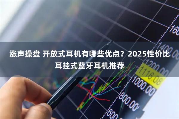 涨声操盘 开放式耳机有哪些优点？2025性价比耳挂式蓝牙耳机推荐