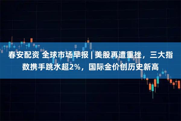 春安配资 全球市场早报 | 美股再遭重挫，三大指数携手跳水超2%，国际金价创历史新高