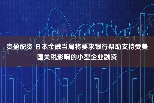 贵盈配资 日本金融当局将要求银行帮助支持受美国关税影响的小型企业融资
