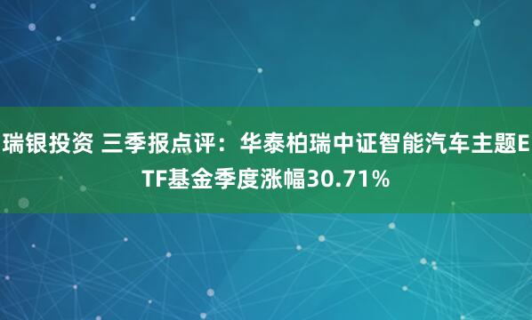 瑞银投资 三季报点评：华泰柏瑞中证智能汽车主题ETF基金季度涨幅30.71%
