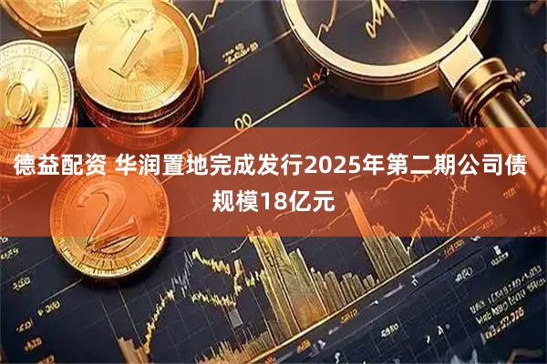德益配资 华润置地完成发行2025年第二期公司债 规模18亿元