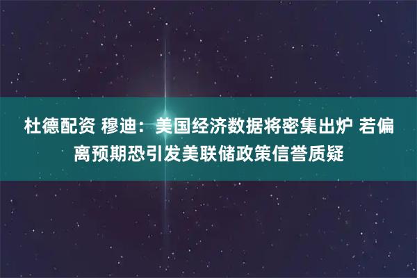 杜德配资 穆迪：美国经济数据将密集出炉 若偏离预期恐引发美联储政策信誉质疑