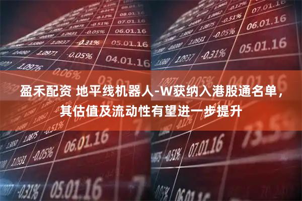 盈禾配资 地平线机器人-W获纳入港股通名单，其估值及流动性有望进一步提升