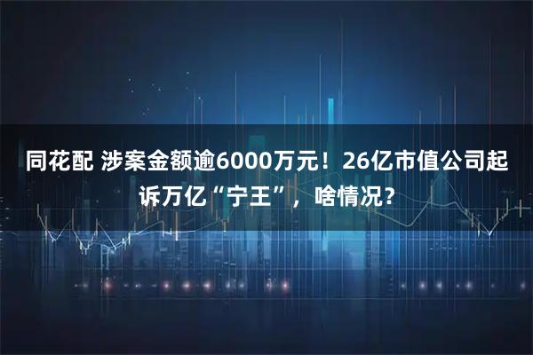 同花配 涉案金额逾6000万元！26亿市值公司起诉万亿“宁王”，啥情况？