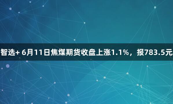 智选+ 6月11日焦煤期货收盘上涨1.1%，报783.5元