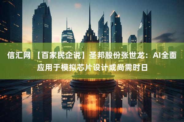 信汇网 【百家民企说】圣邦股份张世龙：AI全面应用于模拟芯片设计或尚需时日