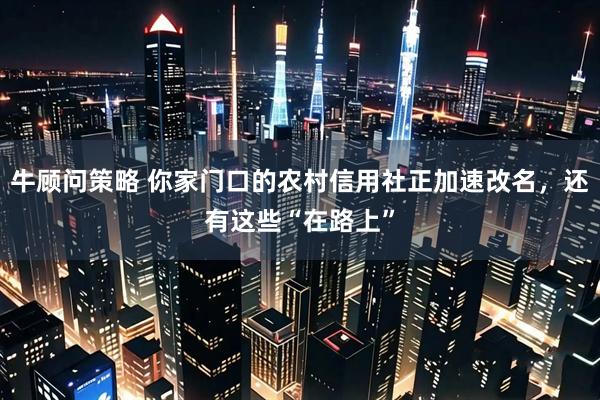 牛顾问策略 你家门口的农村信用社正加速改名，还有这些“在路上”