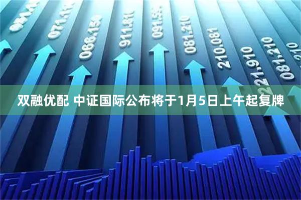 双融优配 中证国际公布将于1月5日上午起复牌