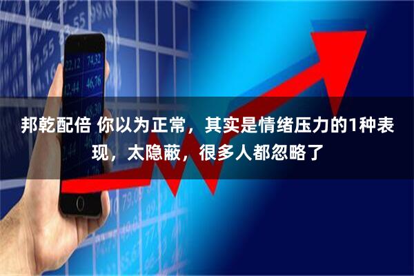 邦乾配倍 你以为正常，其实是情绪压力的1种表现，太隐蔽，很多人都忽略了