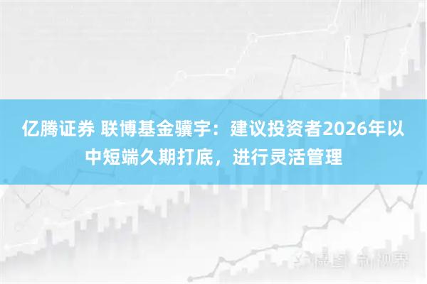 亿腾证券 联博基金骥宇：建议投资者2026年以中短端久期打底，进行灵活管理