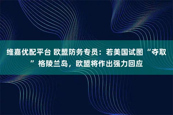 维嘉优配平台 欧盟防务专员：若美国试图 “夺取” 格陵兰岛，欧盟将作出强力回应