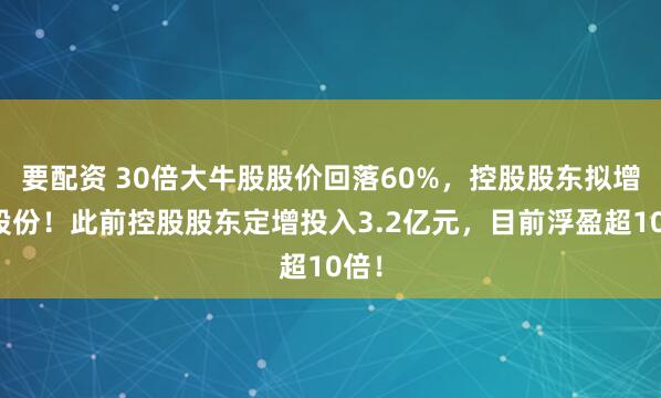 要配资 30倍大牛股股价回落60%，控股股东拟增持股份！此前控股股东定增投入3.2亿元，目前浮盈超10倍！