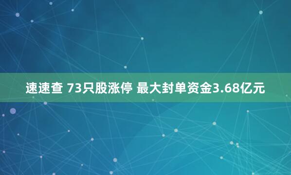 速速查 73只股涨停 最大封单资金3.68亿元