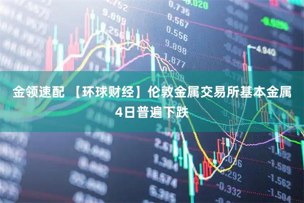 金领速配 【环球财经】伦敦金属交易所基本金属4日普遍下跌